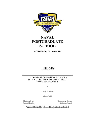NAVAL
POSTGRADUATE
SCHOOL
MONTEREY, CALIFORNIA
THESIS
21ST CENTURY CRIME: HOW MALICIOUS
ARTIFICIAL INTELLIGENCE WILL IMPACT
HOMELAND SECURITY
by
Kevin M. Peters
March 2019
Thesis Advisor: Shannon A. Brown
Second Reader: Cristiana Matei
Approved for public release. Distribution is unlimited.
 