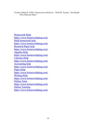 Vecchio, Robert.P. (1995). Organizational Behavior. Third Ed. Toronto : The Dryden
Press Hartcourt Brace
Homework Help
https://www.homeworkping.com/
Math homework help
https://www.homeworkping.com/
Research Paper help
https://www.homeworkping.com/
Algebra Help
https://www.homeworkping.com/
Calculus Help
https://www.homeworkping.com/
Accounting help
https://www.homeworkping.com/
Paper Help
https://www.homeworkping.com/
Writing Help
https://www.homeworkping.com/
Online Tutor
https://www.homeworkping.com/
Online Tutoring
https://www.homeworkping.com/
18
 