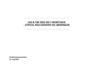 Direktionspræsentation
21. maj 2015
LEG & TØJ 2015 OG I FREMTIDEN
- STATUS, MULIGHEDER OG LØSNINGER
 