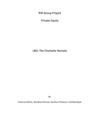 RW Group Project
Private Equity
LBO: The Charlotte Hornets
By:
Cameron Elafros, Wyndham Burney, Gouthum Chiluvuri, and Alex Koper
 