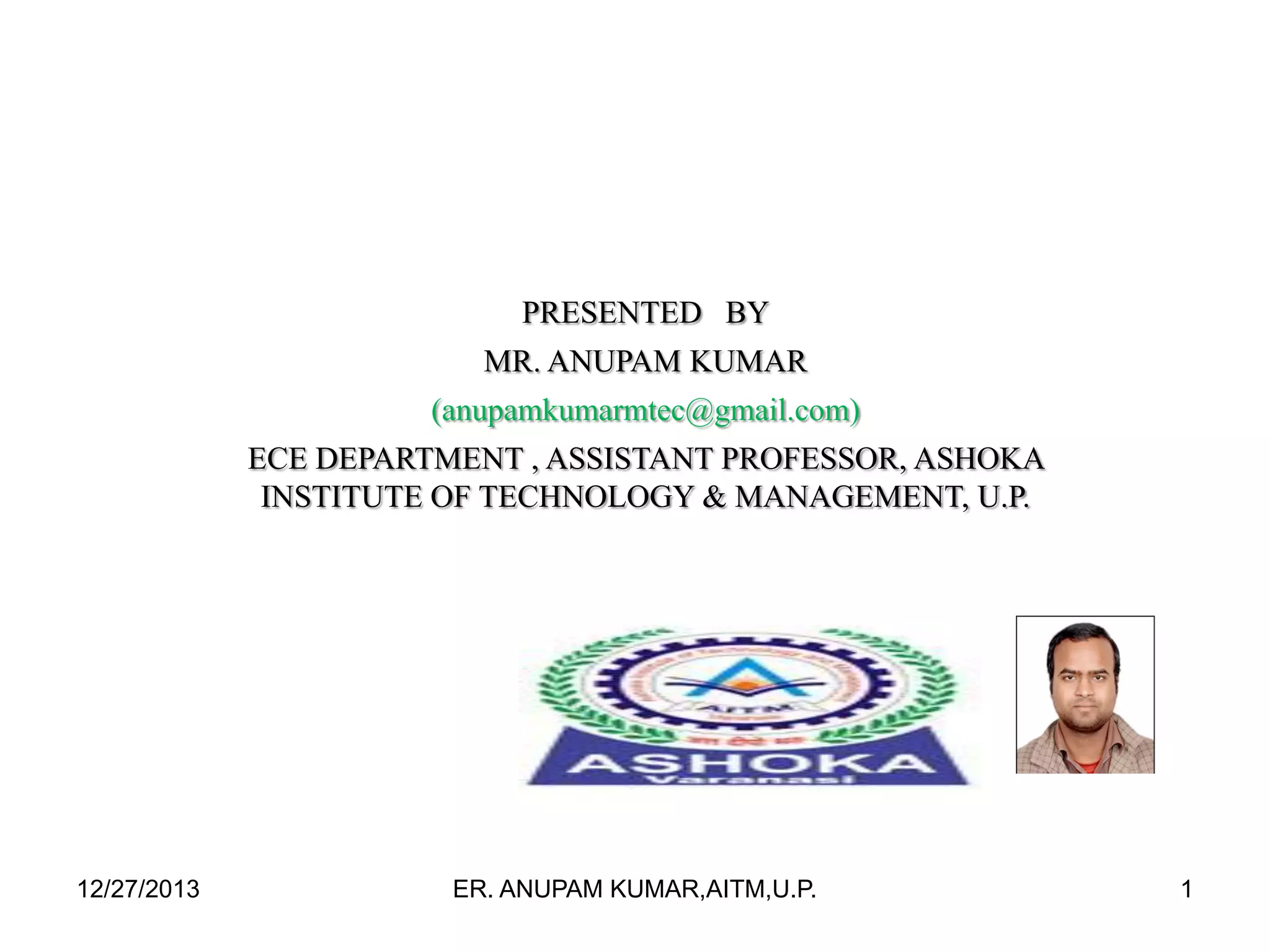 PRESENTED BY
MR. ANUPAM KUMAR
(anupamkumarmtec@gmail.com)
ECE DEPARTMENT , ASSISTANT PROFESSOR, ASHOKA
INSTITUTE OF TECHNOLOGY & MANAGEMENT, U.P.

12/27/2013

ER. ANUPAM KUMAR,AITM,U.P.

1

 
