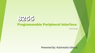 8255

Programmable Peripheral Interface
Interfacing

Presented By: Kulshrestha Utkarsh

 