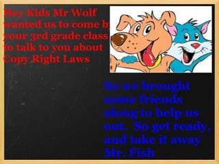 Hey Kids Mr Wolf wanted us to come by your 3rd grade class to talk to you about Copy Right Laws So we brought some friends along to help us out.  So get ready, and take it away Mr. Fish 