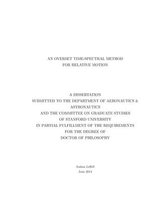 AN OVERSET TIME-SPECTRAL METHOD
FOR RELATIVE MOTION
A DISSERTATION
SUBMITTED TO THE DEPARTMENT OF AERONAUTICS &
ASTRONAUTICS
AND THE COMMITTEE ON GRADUATE STUDIES
OF STANFORD UNIVERSITY
IN PARTIAL FULFILLMENT OF THE REQUIREMENTS
FOR THE DEGREE OF
DOCTOR OF PHILOSOPHY
Joshua Leﬀell
June 2014
 