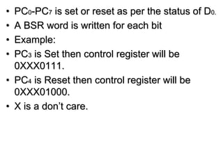 • PC0-PC7 is set or reset as per the status of D0.
• A BSR word is written for each bit
• Example:
• PC3 is Set then control register will be
0XXX0111.
• PC4 is Reset then control register will be
0XXX01000.
• X is a don’t care.
 