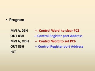 • Program
MVI A, 06H -- Control Word to clear PC3
OUT 83H -- Control Register port Address
MVI A, ODH -- Control Word to set PC6
OUT 83H -- Control Register port Address
HLT
 
