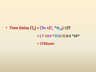• Time Delay (Td) = [To +(TL *N10)-3]T
= [ 7 +(14 *255)-3] 0.5 *10-6
= 1792µsec
 