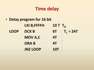 Time delay
• Delay program for 16 bit
LXI B,FFFFH 10 T TO
LOOP DCX B 6T TL = 24T
MOV A,C 4T
ORA B 4T
JNZ LOOP 10T
 