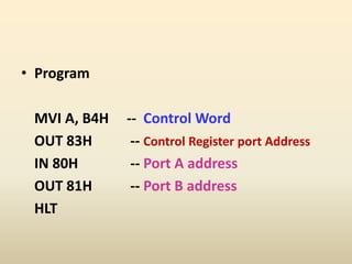 • Program
MVI A, B4H -- Control Word
OUT 83H -- Control Register port Address
IN 80H -- Port A address
OUT 81H -- Port B address
HLT
 