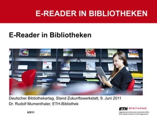E-READER IN BIBLIOTHEKEN

E-Reader in Bibliotheken




Deutscher Bibliothekartag, Stand Zukunftswerkstatt, 9. Juni 2011
Dr. Rudolf Mumenthaler, ETH-Bibliothek

          6/3/11                                                   1
 