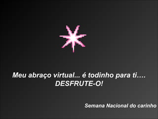 Meu abraço virtual... é todinho para ti….
           DESFRUTE-O!


                      Semana Nacional do carinho
 