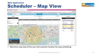 Scheduler – Map View
33Copyright © FieldEZ Technologies Pvt. Ltd
Web Application
• Real-time map view of the user and cust...