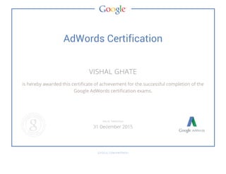 AdWords Certification
VISHAL GHATE
is hereby awarded this certificate of achievement for the successful completion of the
Google AdWords certification exams.
GOOGLE.COM/PARTNERS
VALID THROUGH
31 December 2015
 