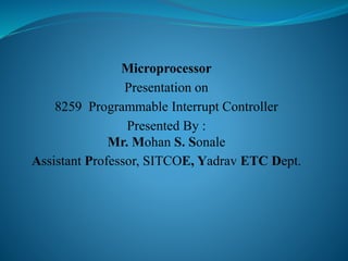 Microprocessor
Presentation on
8259 Programmable Interrupt Controller
Presented By :
Mr. Mohan S. Sonale
Assistant Professor, SITCOE, Yadrav ETC Dept.
 