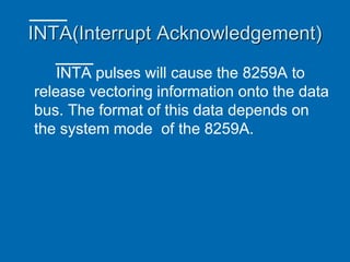 INTA(Interrupt Acknowledgement)
INTA pulses will cause the 8259A to
release vectoring information onto the data
bus. The format of this data depends on
the system mode of the 8259A.
 