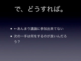 で、どうすれば。

• ←あんまり議論に参加出来てない
• 次の一手は何をするのが良いんだろ
 う？
 