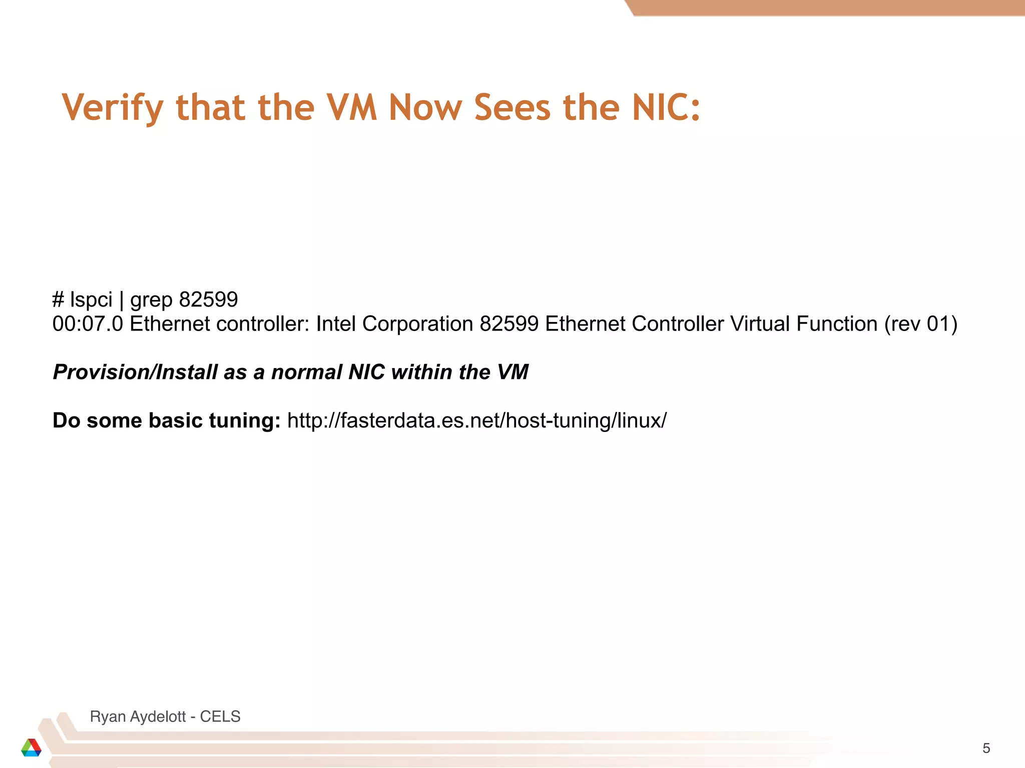 Ryan Aydelott - CELS
Verify that the VM Now Sees the NIC:
5
# lspci | grep 82599
00:07.0 Ethernet controller: Intel Corporation 82599 Ethernet Controller Virtual Function (rev 01)
Provision/Install as a normal NIC within the VM
Do some basic tuning: http://fasterdata.es.net/host-tuning/linux/
 