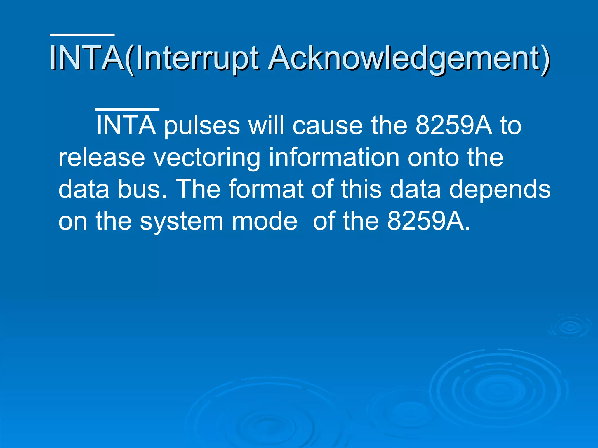 INTA(Interrupt Acknowledgement)
    INTA pulses will cause the 8259A to
release vectoring information onto the
data bus. The format of this data depends
on the system mode of the 8259A.
 