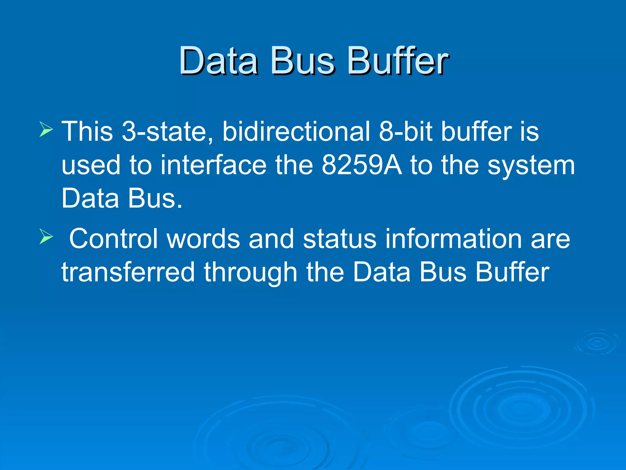 Data Bus Buffer
 This3-state, bidirectional 8-bit buffer is
 used to interface the 8259A to the system
 Data Bus.
 Control words and status information are
 transferred through the Data Bus Buffer
 