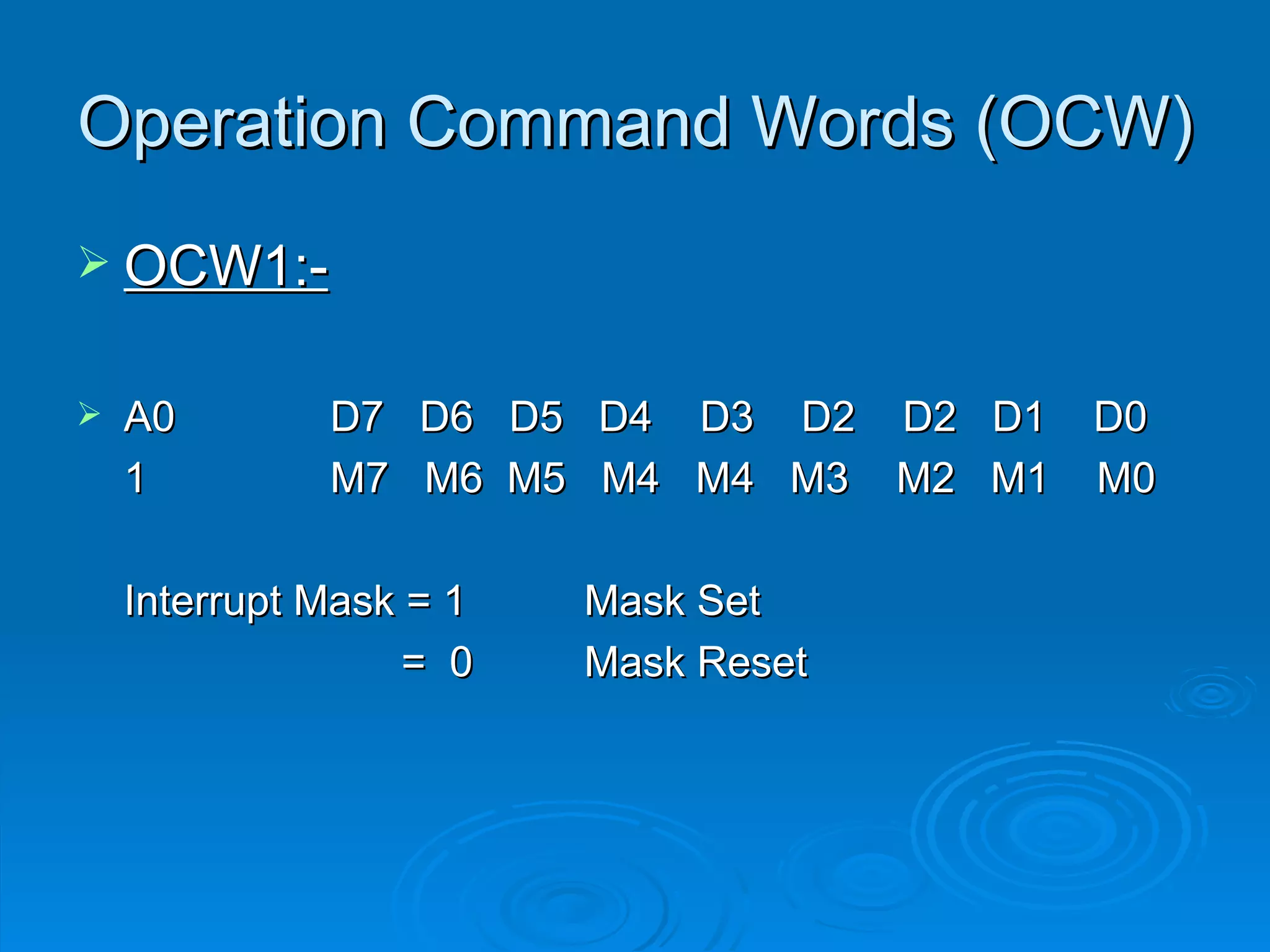 Operation Command Words (OCW)
 OCW1:-


   A0        D7 D6 D5 D4 D3 D2 D2 D1 D0
    1         M7 M6 M5 M4 M4 M3 M2 M1 M0

    Interrupt Mask = 1   Mask Set
                   = 0   Mask Reset
 