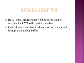  This 3- state, bidirectional 8-bit buffer is used to
interface the 8259 to the system data bus.
 Control words and status information are transferred
through the data bus buffer.
 