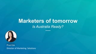 Marketers of tomorrow
Is Australia Ready?
Prue Cox
Director of Marketing Solutions
 