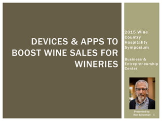 2015 Wine
Country
Hospitality
Symposium
Business &
Entrepreneurship
Center
DEVICES & APPS TO
BOOST WINE SALES FOR
WINERIES
Presented by:
Ron Scharman 1
 
