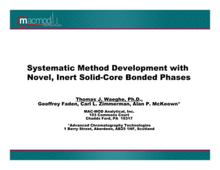Systematic Method Development with
Novel, Inert Solid-Core Bonded Phases
Thomas J. Waeghe, Ph.D.,
Geoffrey Faden, Carl L. Zimmerman, Alan P. McKeown*
MAC-MOD Analytical, Inc.
103 Commons Court
Chadds Ford, PA 19317
*Advanced Chromatography Technologies
1 Berry Street, Aberdeen, AB25 1HF, Scotland
 