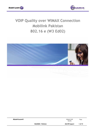 VOIP Quality over WIMAX Connection
Mobilink Pakistan
802.16 e (W3 Ed02)
Alcatel-Lucent© WIMAX VOIP
Quality
Page.
MobiMAX - Pakistan ALU RF Support 1 of 14
 