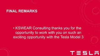 FINAL REMARKS
• KSWEAR Consulting thanks you for the
opportunity to work with you on such an
exciting opportunity with the Tesla Model 3
 
