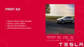 PRINT AD
• Shows off the major benefits
• Gives a call to action
• Shows off the Model 3
• All branded fonts and colors
To reserve your Model 3 go to teslamotors.com
 