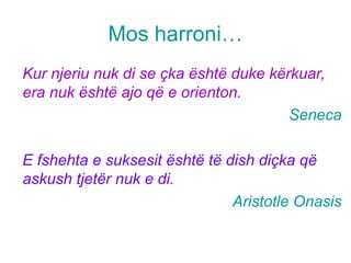 Mos harroni…
Kur njeriu nuk di se çka është duke kërkuar,
era nuk është ajo që e orienton.
Seneca
E fshehta e suksesit është të dish diçka që
askush tjetër nuk e di.
Aristotle Onasis
 