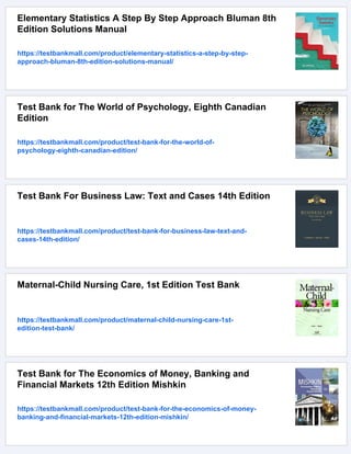 Elementary Statistics A Step By Step Approach Bluman 8th
Edition Solutions Manual
https://testbankmall.com/product/elementary-statistics-a-step-by-step-
approach-bluman-8th-edition-solutions-manual/
Test Bank for The World of Psychology, Eighth Canadian
Edition
https://testbankmall.com/product/test-bank-for-the-world-of-
psychology-eighth-canadian-edition/
Test Bank For Business Law: Text and Cases 14th Edition
https://testbankmall.com/product/test-bank-for-business-law-text-and-
cases-14th-edition/
Maternal-Child Nursing Care, 1st Edition Test Bank
https://testbankmall.com/product/maternal-child-nursing-care-1st-
edition-test-bank/
Test Bank for The Economics of Money, Banking and
Financial Markets 12th Edition Mishkin
https://testbankmall.com/product/test-bank-for-the-economics-of-money-
banking-and-financial-markets-12th-edition-mishkin/
 