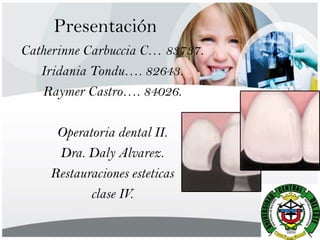 Presentación
Catherinne Carbuccia C… 83737.
   Iridania Tondu…. 82643.
   Raymer Castro…. 84026.

     Operatoria dental II.
     Dra. Daly Alvarez.
    Restauraciones esteticas
           clase IV.
 
