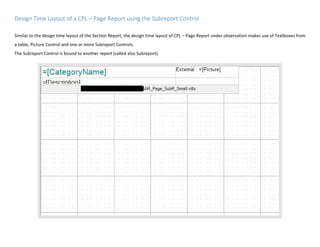 Design Time Layout of a CPL – Page Report using the Subreport Control
Similar to the design time layout of the Section Report, the design time layout of CPL – Page Report under observation makes use of Textboxes from
a table, Picture Control and one or more Subreport Controls.
The Subreport Control is bound to another report (called also Subreport).
 
