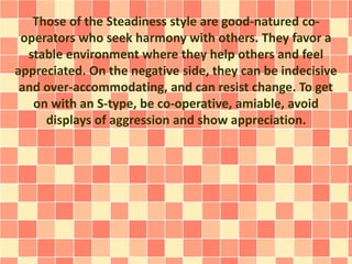 Those of the Steadiness style are good-natured co-operators 
who seek harmony with others. They favor a 
stable environmen...