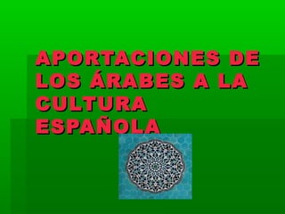 APORTACIONES DEAPORTACIONES DE
LOS ÁRABES A LALOS ÁRABES A LA
CULTURACULTURA
ESPAÑOLAESPAÑOLA
 