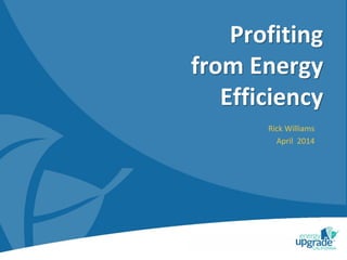 Profiting
from Energy
Efficiency
Rick Williams
April 2014
 