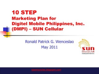 10 STEP
Marketing Plan for
Digitel Mobile Philippines, Inc.
(DMPI) – SUN Cellular

     Ronald Patrick G. Wenceslao
              May 2011




        rgwenceslao.blogspot.com
 