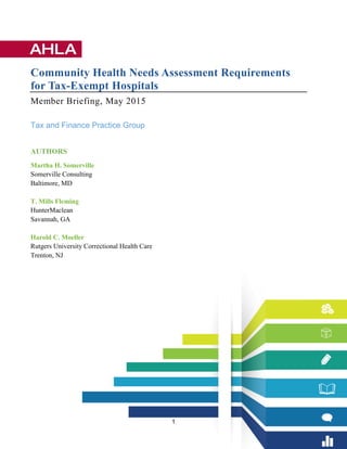 1
Community Health Needs Assessment Requirements
for Tax-Exempt Hospitals
Member Briefing, May 2015
Tax and Finance Practice Group
AUTHORS
Martha H. Somerville
Somerville Consulting
Baltimore, MD
T. Mills Fleming
HunterMaclean
Savannah, GA
Harold C. Moeller
Rutgers University Correctional Health Care
Trenton, NJ
 