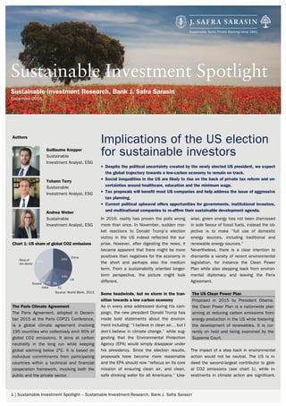 1 | Sustainable Investment Spotlight – Sustainable Investment Research, Bank J. Safra Sarasin
Implications of the US election
for sustainable investors
• Despite the political uncertainty created by the newly elected US president, we expect
the global trajectory towards a low-carbon economy to remain on track.
• Social inequalities in the US are likely to rise on the back of private tax reform and un-
certainties around healthcare, education and the minimum wage.
• Tax proposals will benefit most US companies and help address the issue of aggressive
tax planning.
• Current political upheaval offers opportunities for governments, institutional investors,
and multinational companies to re-affirm their sustainable development agenda.
Sustainable Investment Spotlight
Sustainable Investment Research, Bank J. Safra Sarasin
December 2016
In 2016, reality has proven the polls wrong
more than once. In November, sudden mar-
ket reactions to Donald Trump’s election
victory in the US indeed reflected the sur-
prise. However, after digesting the news, it
became apparent that there might be more
positives than negatives for the economy in
the short and perhaps also the medium
term. From a sustainability oriented longer-
term perspective, the picture might look
different.
Some headwinds, but no storm in the tran-
sition towards a low carbon economy
As in every area addressed during his cam-
paign, the new president Donald Trump has
made bold statements about the environ-
ment including: “I believe in clean air… but I
don’t believe in climate change.” while sug-
gesting that the Environmental Protection
Agency (EPA) would simply disappear under
his presidency. Since the election results,
proposals have become more reasonable
and the EPA should now “refocus on its core
mission of ensuring clean air, and clean,
safe drinking water for all Americans.” Like-
wise, green energy has not been dismissed
in sole favour of fossil fuels, instead the ob-
jective is to make “full use of domestic
energy sources, including traditional and
renewable energy sources.”
Nevertheless, there is a clear intention to
dismantle a variety of recent environmental
legislation, for instance the Clean Power
Plan while also stepping back from environ-
mental diplomacy and leaving the Paris
Agreement.
The US Clean Power Plan
Proposed in 2015 by President Obama,
the Clean Power Plan is a nationwide plan
aiming at reducing carbon emissions from
energy production in the US while fostering
the development of renewables. It is cur-
rently on hold and being examined by the
Supreme Court.
The impact of a step back in environmental
action would not be neutral. The US is in-
deed the second-largest contributor to glob-
al CO2 emissions (see chart 1), while in-
vestments in climate action are significant.
Authors
Guillaume Krepper
Sustainable
Investment Analyst, ESG
Yohann Terry
Sustainable
Investment Analyst, ESG
Andrea Weber
Sustainable
Investment Analyst, ESG
Chart 1: US share of global CO2 emissions
Source: World Bank, 2013
The Paris Climate Agreement
The Paris Agreement, adopted in Decem-
ber 2015 at the Paris COP21 Conference,
is a global climate agreement involving
195 countries who collectively emit 95% of
global CO2 emissions. It aims at carbon
neutrality in the long run while keeping
global warming below 2°C. It is based on
individual commitments from participating
countries within a technical and financial
cooperation framework, involving both the
public and the private sector.
29%
14%
9%6%
5%
37%
China
US
EUIndia
Russia
Rest of
the World
 