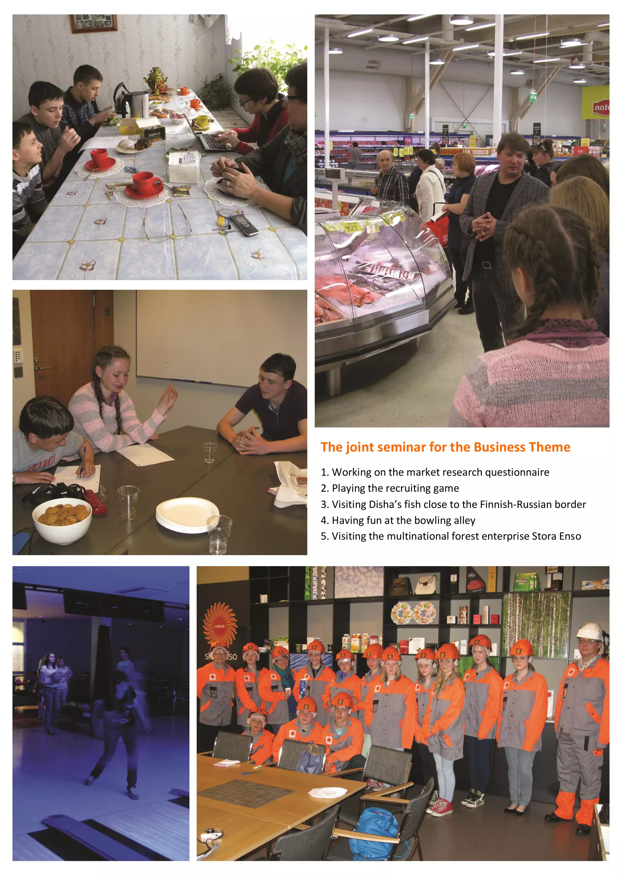 71
The joint seminar for the Business Theme
1. Working on the market research questionnaire
2. Playing the recruiting game
3. Visiting Disha’s fish close to the Finnish-Russian border
4. Having fun at the bowling alley
5. Visiting the multinational forest enterprise Stora Enso
 
