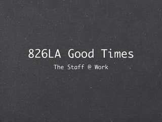 826LA Good Times
   The Staff @ Work
 