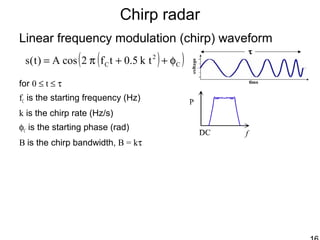 Chirp radar
Linear frequency modulation (chirp) waveform
for 0 ≤ t ≤ τ
fC is the starting frequency (Hz)
k is the chirp rate (Hz/s)
φC is the starting phase (rad)
B is the chirp bandwidth, B = kτ
( )( )C
2
C tk5.0tf2cosA)t(s φ++π=
 