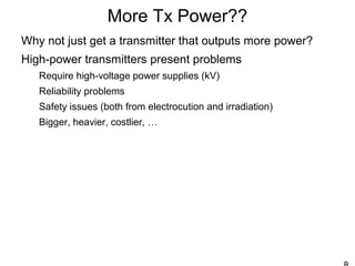 More Tx Power??
Why not just get a transmitter that outputs more power?
High-power transmitters present problems
Require high-voltage power supplies (kV)
Reliability problems
Safety issues (both from electrocution and irradiation)
Bigger, heavier, costlier, …
 