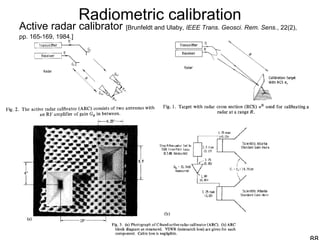 Radiometric calibration
Active radar calibrator [Brunfeldt and Ulaby, IEEE Trans. Geosci. Rem. Sens., 22(2),
pp. 165-169, 1984.]
 