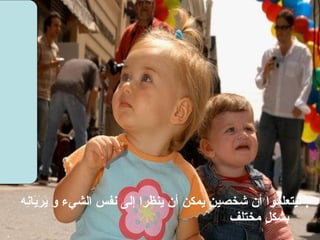 ل يتعلموا أن شخصين يمكن أن ينظرا إلى نفس الشيء و يَرَيَانِه بشكلٍ مختلف 