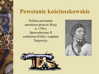 Powstanie kościuszkowskie
Polskie powstanie
narodowe przeciw Rosji
w 1794 r.
Spowodowane II
rozbiorem Polski i rządami
Targowicy.
 