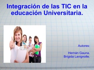 Integración de las TIC en la educación Universitaria. ,[object Object],Autores:  Hernán Gauna.  Brígida Lavignolle. 