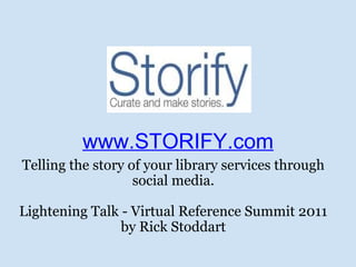 www.STORIFY.com Telling the story of your library services through social media. Lightening Talk - Virtual Reference Summit 2011 by Rick Stoddart 